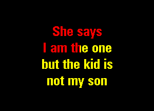 She says
I am the one

but the kid is
not my son