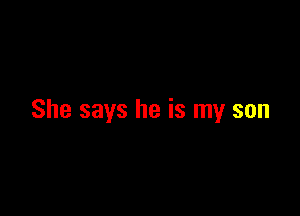 She says he is my son
