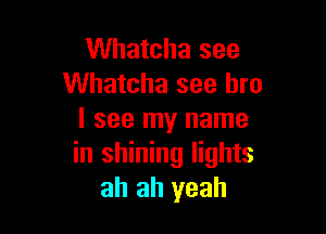 Whatcha see
Whatcha see bro

I see my name
in shining lights
ah ah yeah