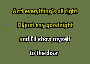 Ani everything's all right

l'ILjust say goodnight

and HI show myself

to the.d,our