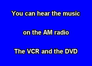 You can hear the music

on the AM radio

The VCR and the DVD
