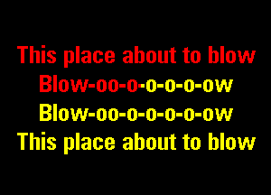 This place about to blow
Blow-oo-o-o-o-o-ow

Blow-oo-o-o-o-o-ow
This place about to blow