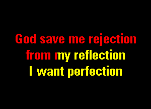 God save me rejection

from my reflection
I want perfection