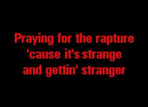 Praying for the rapture

'cause it's strange
and gettin' stranger