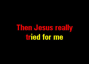 Then Jesus really

tried for me