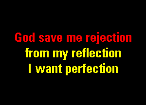 God save me rejection

from my reflection
I want perfection