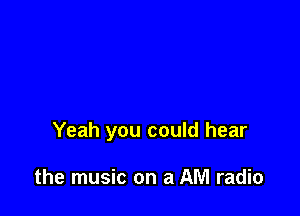 Yeah you could hear

the music on a AM radio