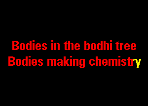 Bodies in the bodhi tree

Bodies making chemistry