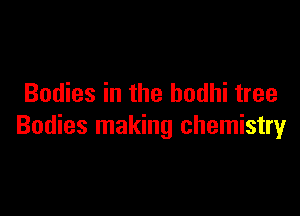 Bodies in the bodhi tree

Bodies making chemistry