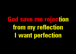 God save me rejection

from my reflection
I want perfection