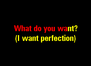What do you want?

(I want perfection)
