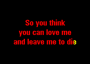 So you think

you can love me
and leave me to die