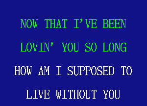 NOW THAT PVE BEEN
LOVIIW YOU SO LONG
HOW AM I SUPPOSED TO
LIVE WITHOUT YOU
