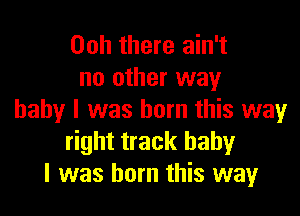 00h there ain't
no other way

baby I was born this way
right track baby
I was born this way