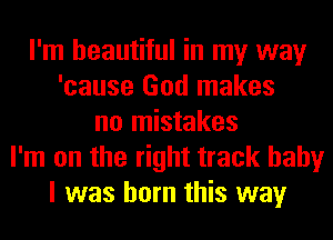 I'm beautiful in my way
'cause God makes
no mistakes
I'm on the right track baby
I was born this way