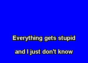 Everything gets stupid

and ljust don't know