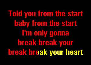 Told you from the start
baby from the start
I'm only gonna
break break your
break break your heart