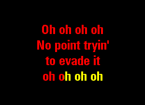 Oh oh oh oh
No point tryin'

to evade it
oh oh oh oh