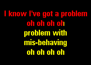 I know I've got a problem
oh oh oh oh

problem with
mis-behaving
oh oh oh oh