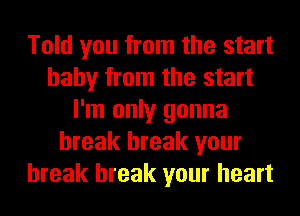 Told you from the start
baby from the start
I'm only gonna
break break your
break break your heart