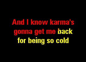 And I know karma's

gonna get me back
for being so cold