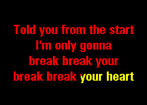 Told you from the start
I'm only gonna

break break your
break break your heart