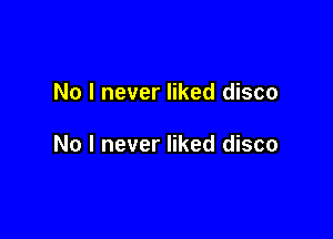 No I never liked disco

No I never liked disco