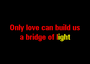 Only love can build us

a bridge of light