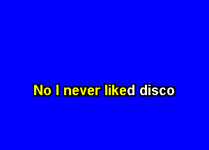 No I never liked disco