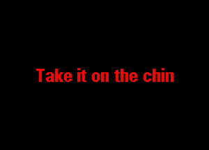 Take it on the chin