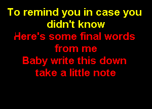 To remind you in case you
didn't know
Here's some final words
from me
Baby write this down
take a little note