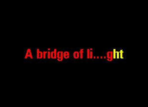 A bridge of li....ght
