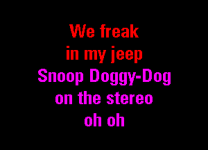 We freak
in my jeep

Snoop Doggy-Dog
on the stereo
oh oh