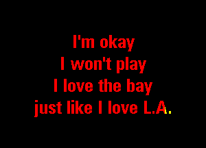 I'm okay
I won't play

I love the bay
just like I love LA.
