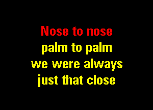 Nose to nose
palm to palm

we were always
just that close