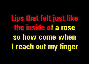 Lips that felt just like
the inside of a rose

so how come when
I reach out my finger