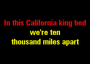 In this California king bed

we're ten
thousand miles apart