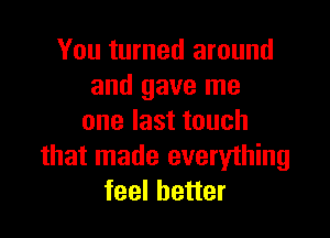 You turned around
and gave me

one last touch
that made everything
feel better
