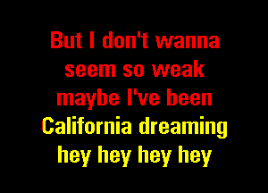 But I don't wanna
seem so weak
maybe I've been
California dreaming

hey hey hey hey I
