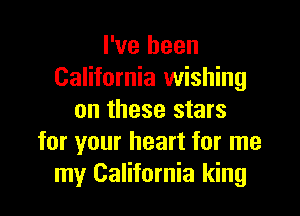 I've been
California wishing

on these stars
for your heart for me
my California king