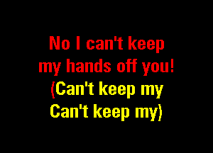 No I can't keep
my hands off you!

(Can't keep my
Can't keep my)