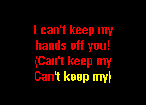 I can't keep my
hands off you!

(Can't keep my
Can't keep my)