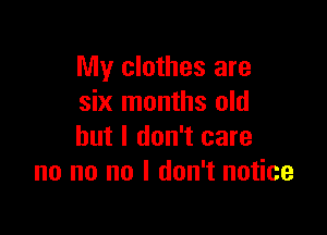 My clothes are
six months old

but I don't care
no no no I don't notice
