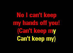 No I can't keep
my hands off you!

(Can't keep my
Can't keep my)