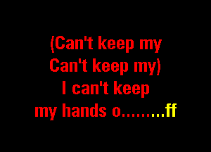 (Can't keep my
Can't keep my)

I can't keep
my hands 0 ......... ff