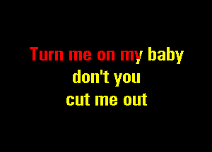 Turn me on my baby

don't you
cut me out