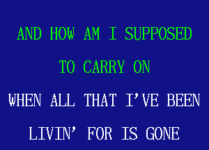 AND HOW AM I SUPPOSED
TO CARRY 0N
WHEN ALL THAT PVE BEEN
LIVIIW FOR IS GONE