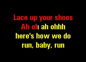 Lace up your shoes
Ah oh ah ohhh

here's how we do
run, baby. run