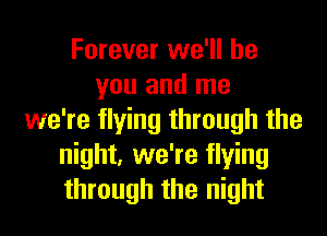 Forever we'll be
you and me
we're flying through the
night, we're flying
through the night