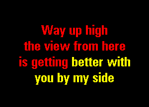 Way up high
the view from here

is getting better with
you by my side